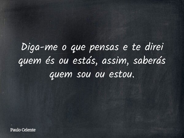 Diga-me o que pensas e te direi quem és ou estás, assim, saberás quem sou ou estou.... Frase de Paulo Celente.