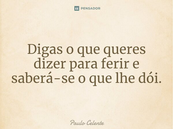 ⁠Digas o que queres dizer para ferir e saberá-se o que lhe dói.... Frase de Paulo Celente.