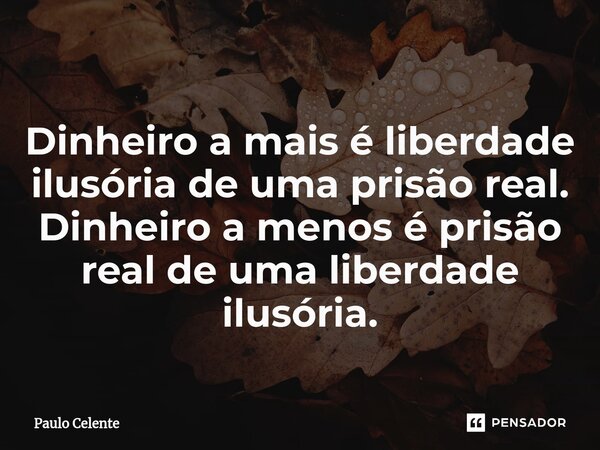 Dinheiro a mais é liberdade ilusória de uma prisão real. Dinheiro a menos é prisão real de uma liberdade ilusória.... Frase de Paulo Celente.