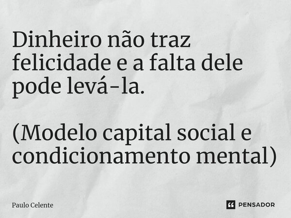 ⁠Dinheiro não traz felicidade e a falta dele pode levá-la. (Modelo capital social e condicionamento mental)... Frase de Paulo Celente.