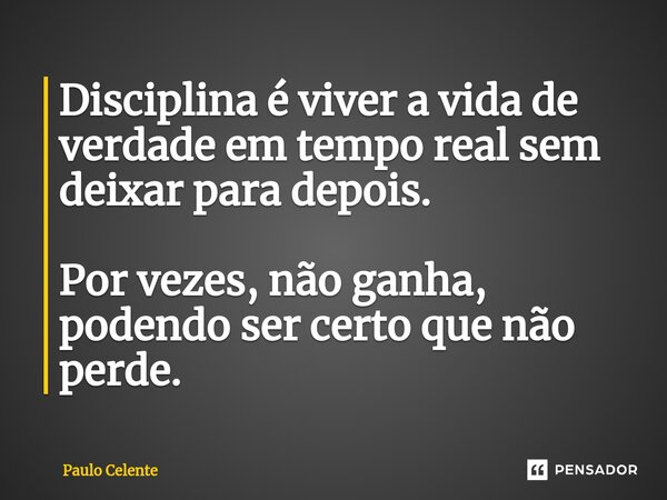 ⁠Disciplina é viver a vida de verdade em tempo real sem deixar para depois. Por vezes, não ganha, podendo ser certo que não perde.... Frase de Paulo Celente.