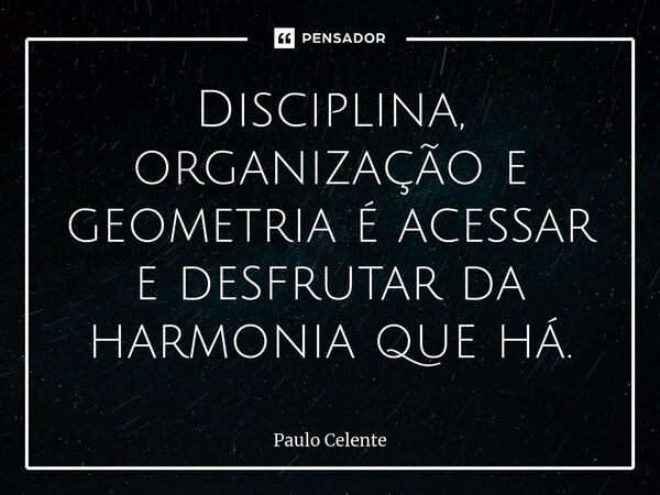 ⁠Disciplina, organização e geometria é acessar e desfrutar da harmonia que há.... Frase de Paulo Celente.