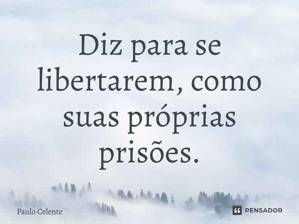 Diz para se libertarem, como suas próprias prisões.... Frase de Paulo Celente.