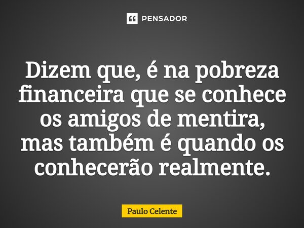 ⁠Dizem que, é na pobreza financeira que se conhece os amigos de mentira, mas também é quando os conhecerão realmente.... Frase de Paulo Celente.