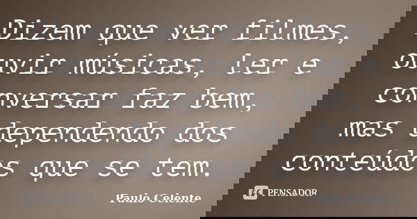 Dizem que ver filmes, ouvir músicas, ler e conversar faz bem, mas dependendo dos conteúdos que se tem.... Frase de Paulo Celente.