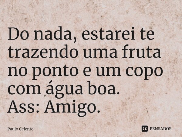 ⁠Do nada, estarei te trazendo uma fruta no ponto e um copo com água boa. Ass: Amigo.... Frase de Paulo Celente.