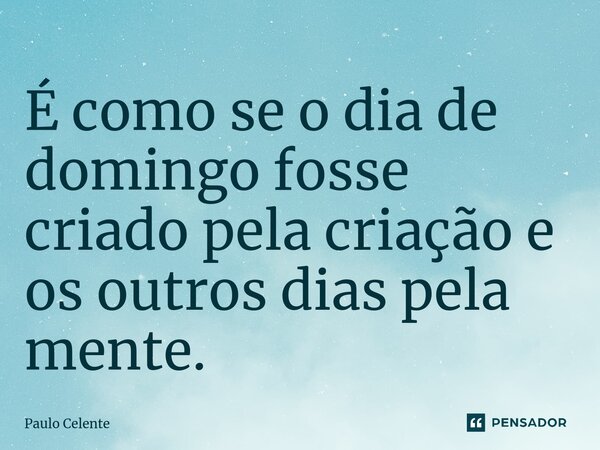 É como se o dia de domingo fosse criado pela criação e os outros dias pela mente.... Frase de Paulo Celente.