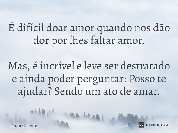 ⁠É difícil doar amor quando nos dão dor por lhes faltar amor. Mas, é incrível e leve ser destratado e ainda poder perguntar: Posso te ajudar? Sendo um ato de am... Frase de Paulo Celente.