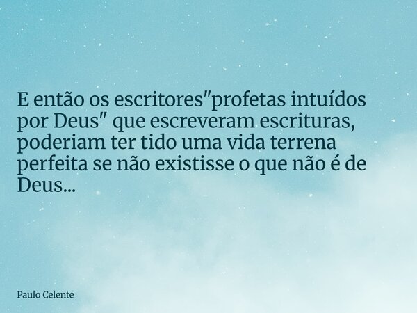 E então os escritores "profetas intuídos por Deus" que escreveram escrituras, poderiam ter tido uma vida terrena perfeita se não existisse o que não é... Frase de Paulo Celente.