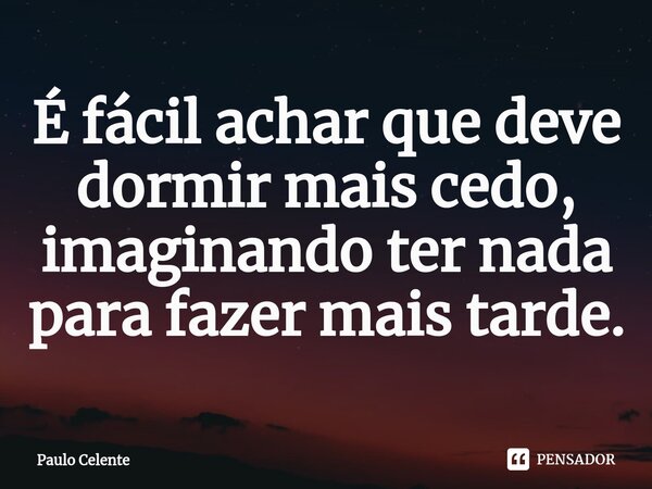 É fácil achar que deve dormir mais cedo, imaginando ter nada para fazer mais tarde.... Frase de Paulo Celente.