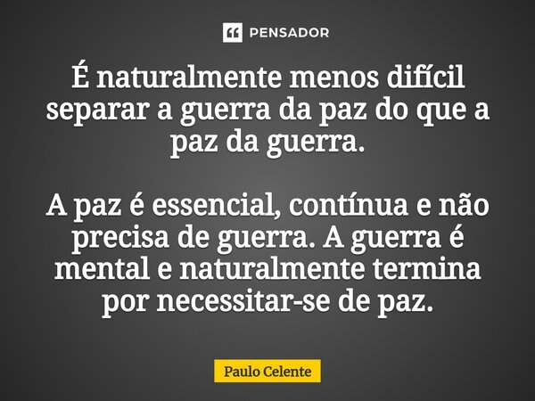 ⁠⁠É naturalmente menos difícil separar a guerra da paz do que a paz da guerra. A paz é essencial, contínua e não precisa de guerra. A guerra é mental e naturalm... Frase de Paulo Celente.