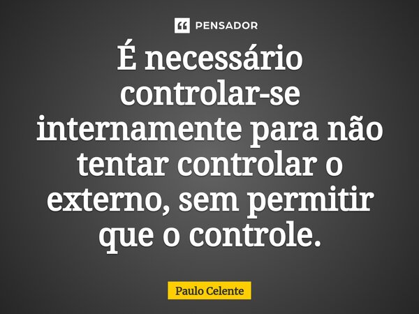 ⁠É necessário controlar-se internamente para não tentar controlar o externo, sem permitir que o controle.... Frase de Paulo Celente.