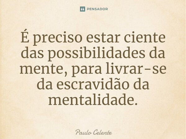 ⁠É preciso estar ciente das possibilidades da mente, para livrar-se da escravidão da mentalidade.... Frase de Paulo Celente.