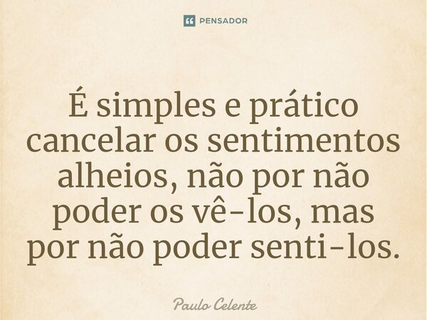 ⁠⁠É simples e prático cancelar os sentimentos alheios, não por não poder os vê-los, mas por não poder senti-los.... Frase de Paulo Celente.