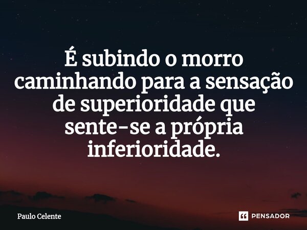 ⁠É subindo o morro caminhando para a sensação de superioridade que sente-se a própria inferioridade.... Frase de Paulo Celente.