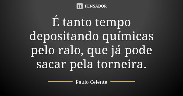 É tanto tempo depositando químicas pelo ralo, que já pode sacar pela torneira.... Frase de Paulo Celente.