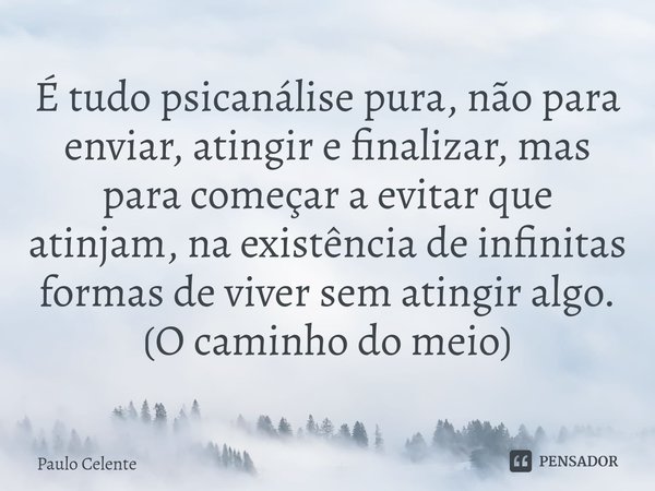 É tudo psicanálise pura, não para enviar, atingir e finalizar, mas para começar a evitar que atinjam, na existência de infinitas formas de viver sem atingir alg... Frase de Paulo Celente.