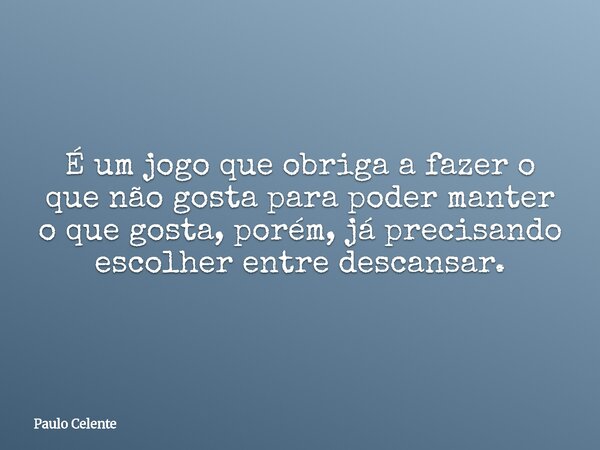 É um jogo que obriga a fazer o que não gosta para poder manter o que gosta, porém, já precisando escolher entre descansar.... Frase de Paulo Celente.