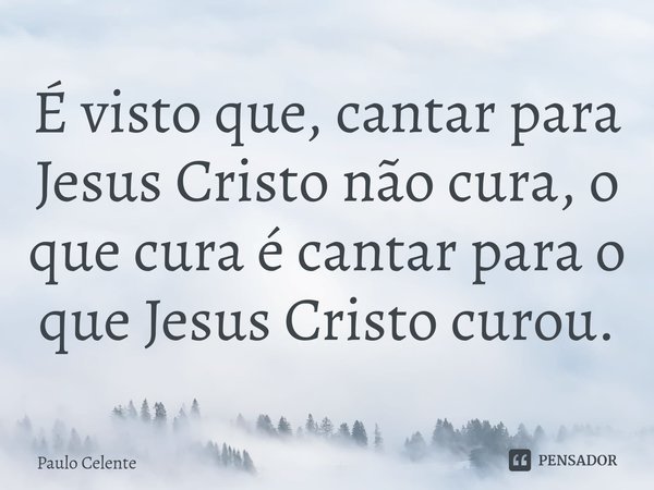 ⁠É visto que, cantar para Jesus Cristo não cura, o que cura é cantar para o que Jesus Cristo curou.... Frase de Paulo Celente.