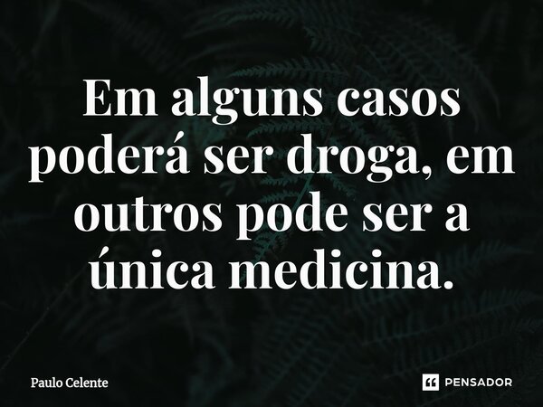 ⁠Em alguns casos poderá ser droga, em outros pode ser a única medicina.... Frase de Paulo Celente.