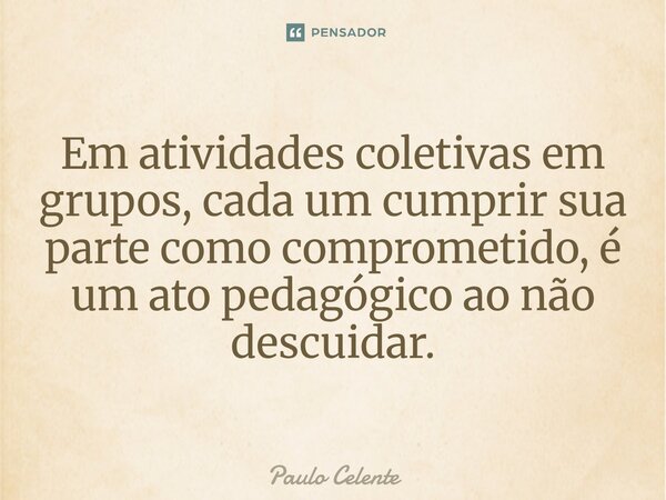 ⁠Em atividades coletivas em grupos, cada um cumprir sua parte como comprometido, é um ato pedagógico ao não descuidar.... Frase de Paulo Celente.