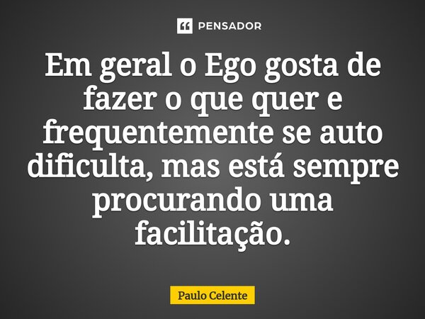 Em geral o Ego gosta de fazer o que quer e frequentemente se auto dificulta, mas está sempre procurando uma facilitação.... Frase de Paulo Celente.