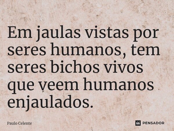 ⁠Em jaulas vistas por seres humanos, tem seres bichos vivos que veem humanos enjaulados.... Frase de Paulo Celente.
