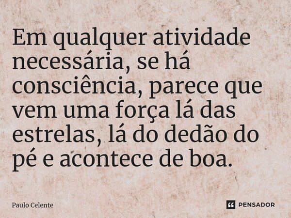 ⁠Em qualquer atividade necessária, se há consciência, parece que vem uma força lá das estrelas, lá do dedão do pé e acontece de boa.... Frase de Paulo Celente.