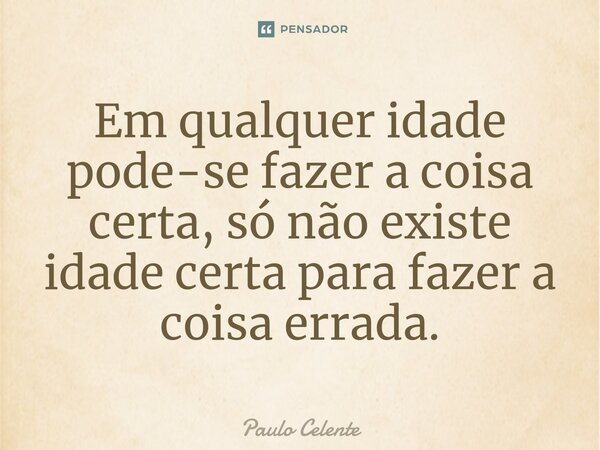 ⁠⁠Em qualquer idade pode-se fazer a coisa certa, só não existe idade certa para fazer a coisa errada.... Frase de Paulo Celente.