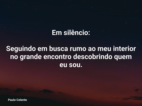 Em silêncio: Seguindo em busca rumo ao meu interior no grande encontro descobrindo quem eu sou.... Frase de Paulo Celente.