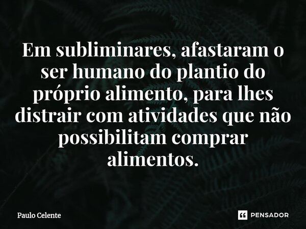 ⁠Em subliminares, afastaram o ser humano do plantio do próprio alimento, para lhes distrair com atividades que não possibilitam comprar alimentos.... Frase de Paulo Celente.