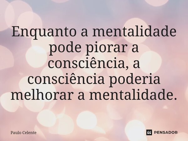 ⁠Enquanto a mentalidade pode piorar a consciência, a consciência poderia melhorar a mentalidade.... Frase de Paulo Celente.