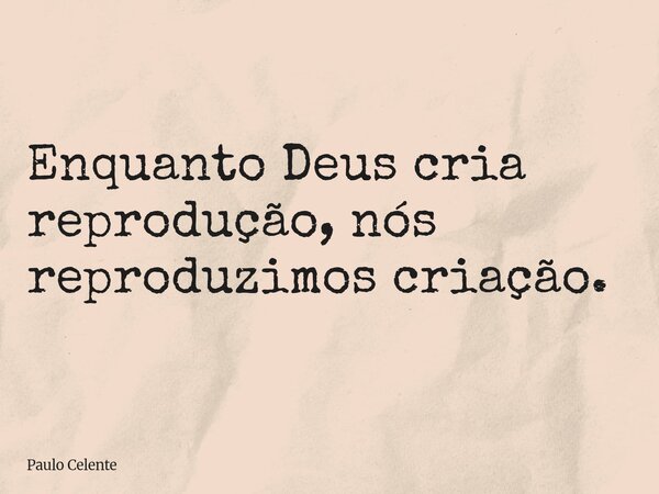 Enquanto Deus cria reprodução,nós reproduzimos criação.... Frase de Paulo Celente.