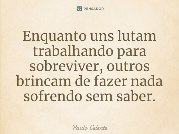 ⁠Enquanto uns lutam trabalhando para sobreviver, outros brincam de fazer nada sofrendo sem saber.... Frase de Paulo Celente.