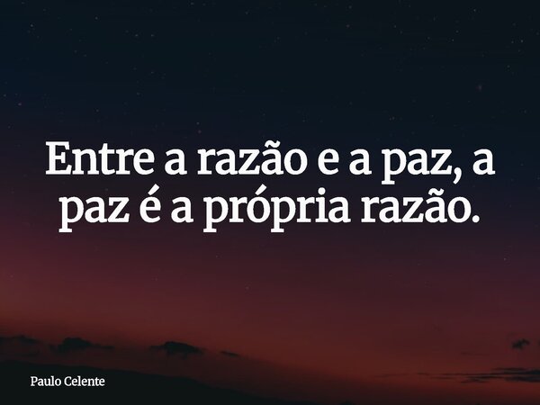 Entre a razão e a paz, a paz é a própria razão.... Frase de Paulo Celente.
