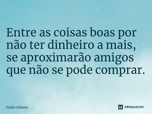 Entre as coisas boas por não ter dinheiro a mais, se aproximarão amigos que não se pode comprar.... Frase de Paulo Celente.