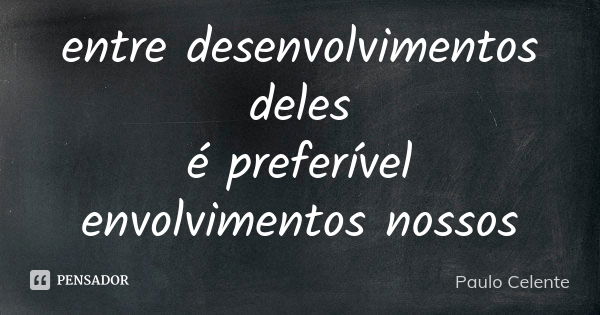 entre desenvolvimentos deles é preferível envolvimentos nossos... Frase de Paulo Celente.