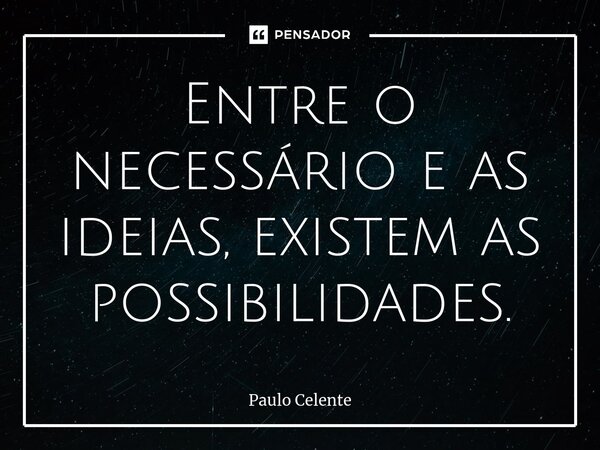 ⁠Entre o necessário e as ideias, existem as possibilidades.... Frase de Paulo Celente.