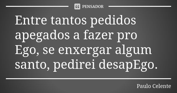 Entre tantos pedidos apegados a fazer pro Ego, se enxergar algum santo, pedirei desapEgo.... Frase de Paulo Celente.