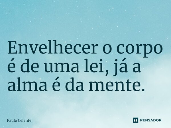 ⁠Envelhecer o corpo é de uma lei, já a alma é da mente.... Frase de Paulo Celente.