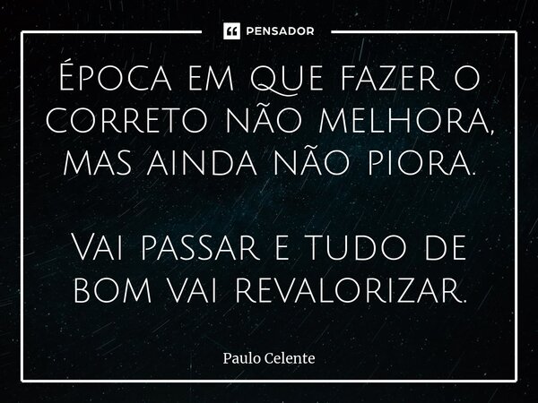 ⁠Época em que fazer o correto não melhora, mas ainda não piora. Vai passar e tudo de bom vai revalorizar.... Frase de Paulo Celente.