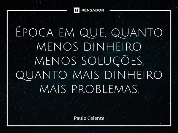 ⁠Época em que, quanto menos dinheiro menos soluções, quanto mais dinheiro mais problemas.... Frase de Paulo Celente.