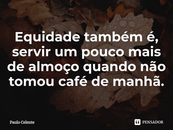 ⁠Equidade também é, servir um pouco mais de almoço quando não tomou café de manhã.... Frase de Paulo Celente.