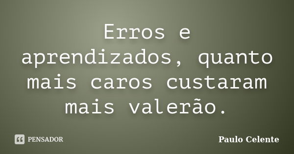 Erros e aprendizados, quanto mais caros custaram mais valerão.... Frase de Paulo Celente.