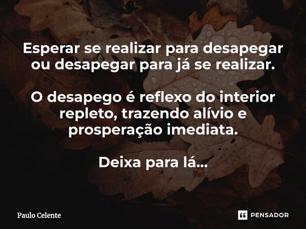 Esperar se realizar para desapegar ou desapegar para já se realizar. O desapego é reflexo do interior repleto, trazendo alívio e prosperação imediata. Deixa par... Frase de Paulo Celente.
