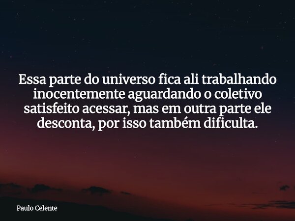 Essa parte do universo fica ali trabalhando inocentemente aguardando o coletivo satisfeito acessar, mas em outra parte ele desconta, por isso também dificulta.... Frase de Paulo Celente.
