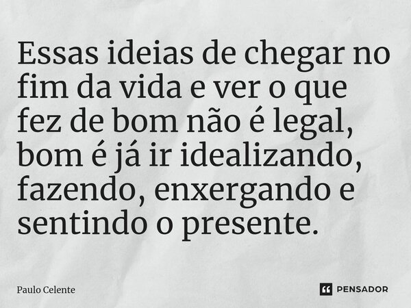 ⁠Essas ideias de chegar no fim da vida e ver o que fez de bom não é legal, bom é já ir idealizando, fazendo, enxergando e sentindo o presente.... Frase de Paulo Celente.