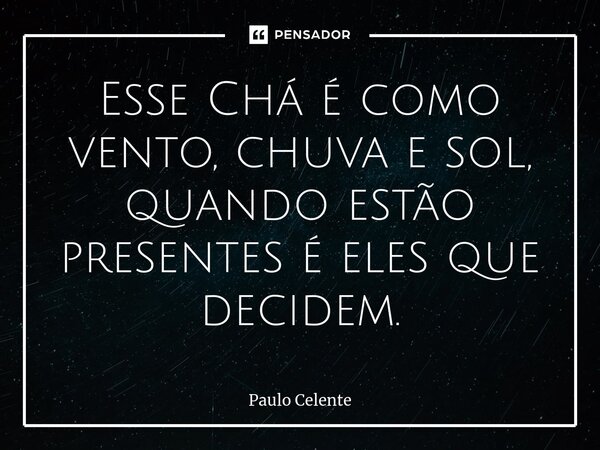 Esse Chá é como vento, chuva e sol, quando estão presentes é eles que decidem.... Frase de Paulo Celente.