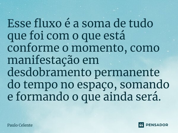 ⁠⁠Esse fluxo é a soma de tudo que foi com o que está conforme o momento, como manifestação em desdobramento permanente do tempo no espaço, somando e formando o ... Frase de Paulo Celente.