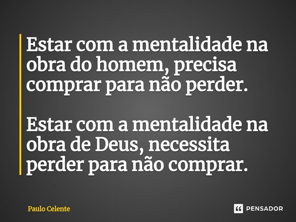 ⁠Estar com a mentalidade na obra do homem, precisa comprar para não perder. Estar com a mentalidade na obra de Deus, necessita perder para não comprar.... Frase de Paulo Celente.